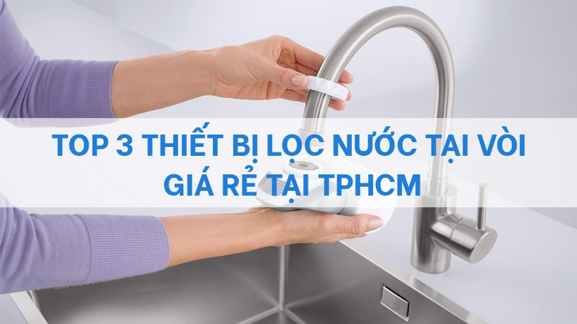 Top 3 thiết bị lọc nước tại vòi giá rẻ tại TPHCM, bạn có biết?