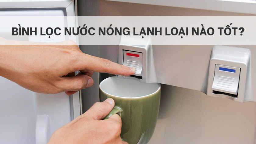 Bình lọc nước nóng lạnh loại nào tốt? Nên mua loại nào, Xem Ngay