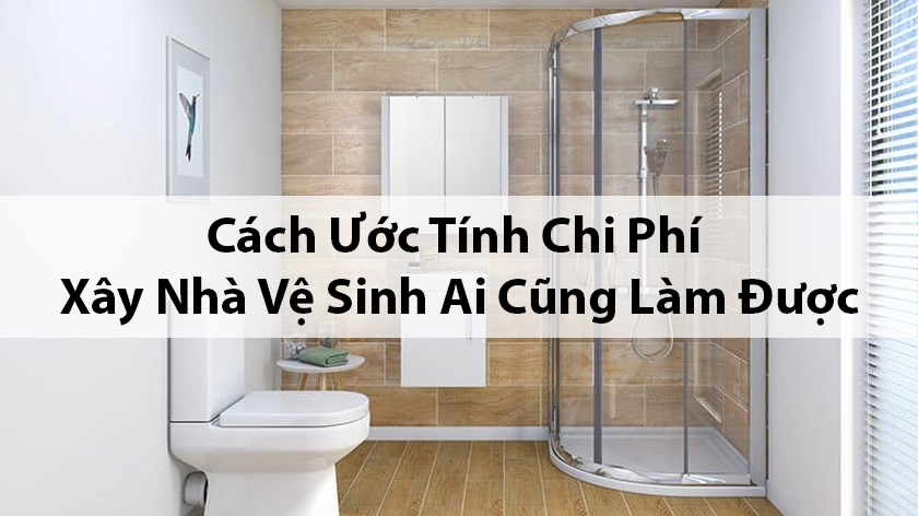 [CHI TIẾT] Cách ước tính chi phí xây nhà vệ sinh ai cũng làm được