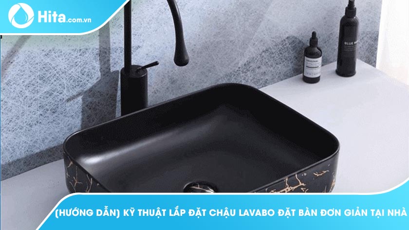 [Hướng dẫn] Kỹ Thuật Lắp Đặt Chậu Lavabo Đặt Bàn Đơn Giản Tại Nhà