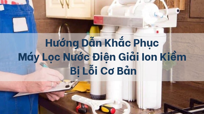 Hướng dẫn khắc phục máy lọc nước điện giải ion kiềm bị lỗi cơ bản