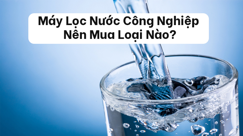 Máy lọc nước công nghiệp nên mua loại nào? Bảng báo giá, Xem Ngay