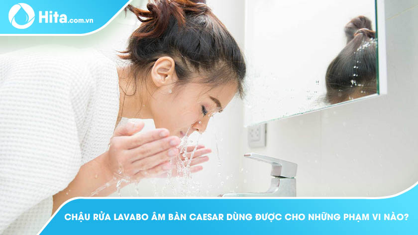 Chậu Rửa Lavabo Âm Bàn Caesar Dùng Được Cho Những Phạm Vi Nào?