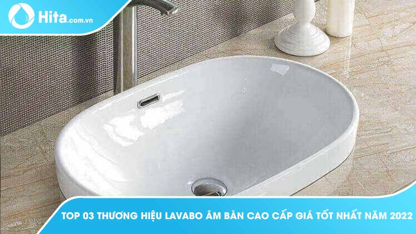 Top 03 Thương Hiệu Lavabo Âm Bàn Cao Cấp Giá Tốt Nhất Năm 2022