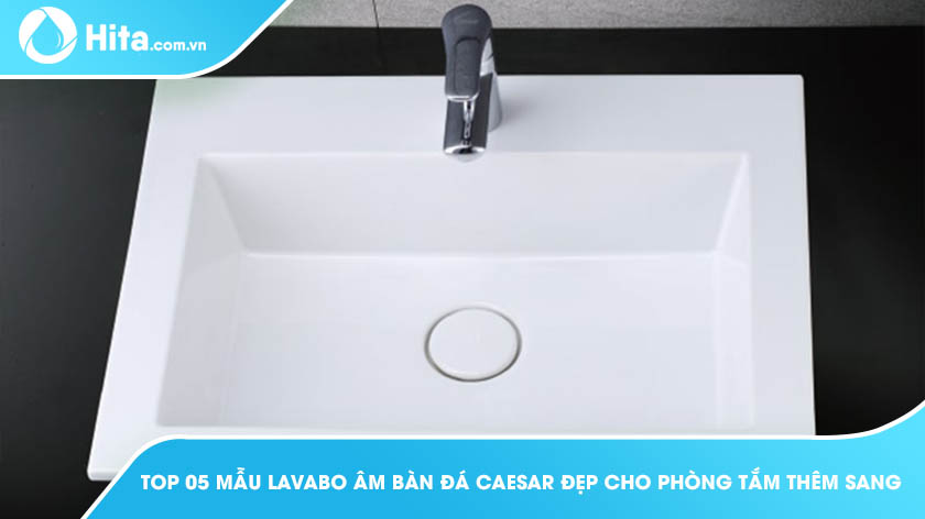 Top 5 Mẫu Lavabo Âm Bàn Đá Caesar Đẹp Cho Phòng Tắm Thêm Sang